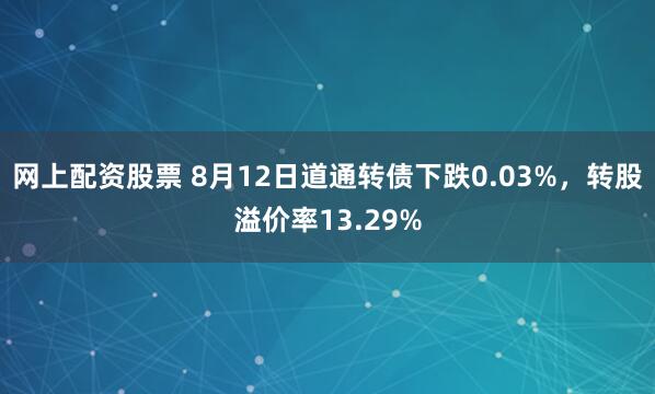 网上配资股票 8月12日道通转债下跌0.03%，转股溢价率13.29%
