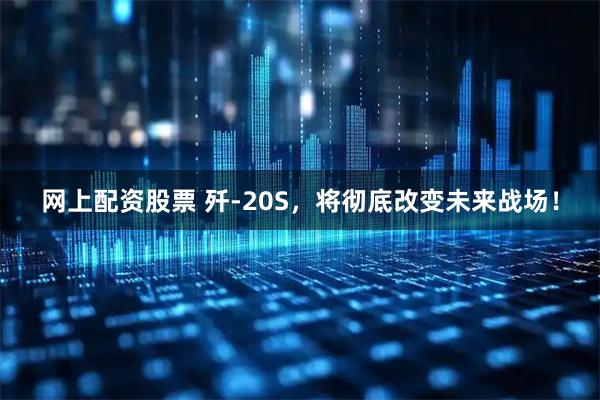 网上配资股票 歼-20S，将彻底改变未来战场！