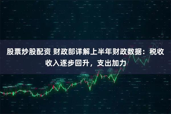 股票炒股配资 财政部详解上半年财政数据：税收收入逐步回升，支出加力