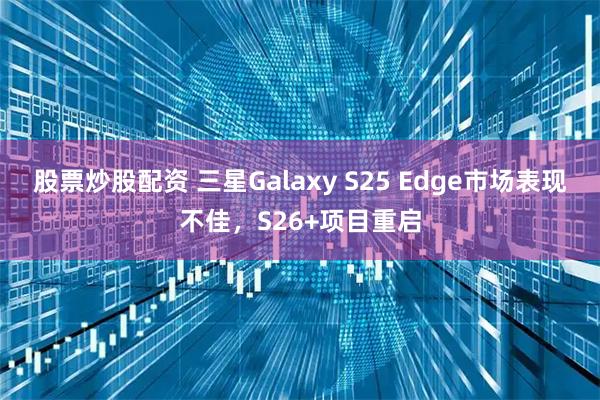 股票炒股配资 三星Galaxy S25 Edge市场表现不佳，S26+项目重启