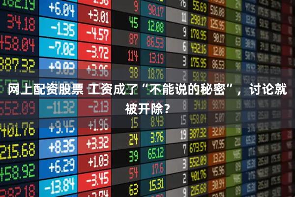 网上配资股票 工资成了“不能说的秘密”，讨论就被开除？