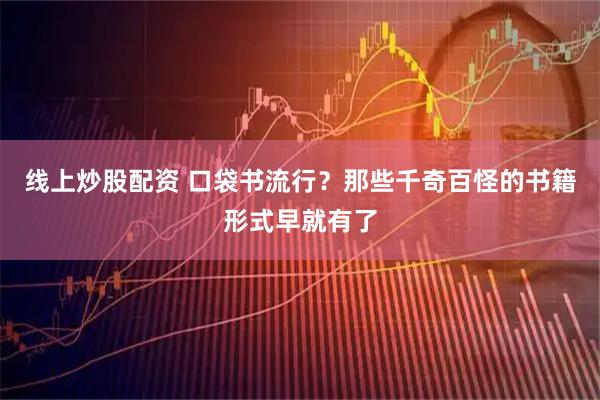 线上炒股配资 口袋书流行？那些千奇百怪的书籍形式早就有了