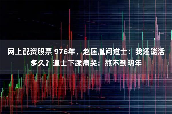 网上配资股票 976年，赵匡胤问道士：我还能活多久？道士下跪痛哭：熬不到明年
