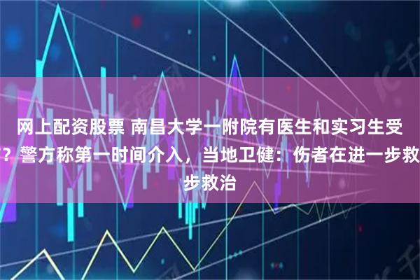 网上配资股票 南昌大学一附院有医生和实习生受伤？警方称第一时间介入，当地卫健：伤者在进一步救治
