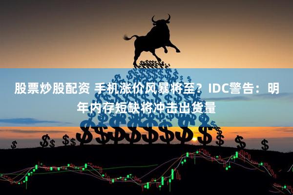 股票炒股配资 手机涨价风暴将至？IDC警告：明年内存短缺将冲击出货量