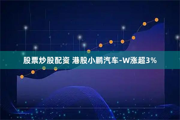 股票炒股配资 港股小鹏汽车-W涨超3%