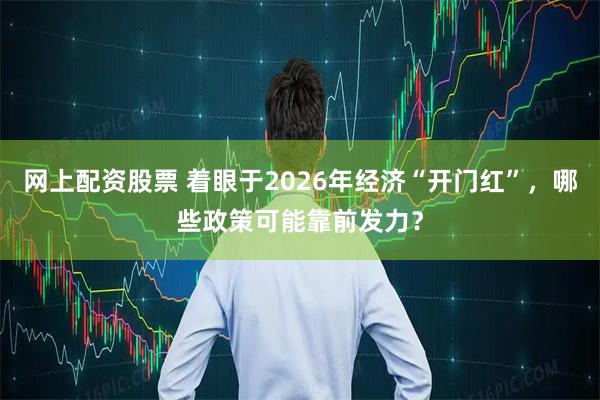 网上配资股票 着眼于2026年经济“开门红”，哪些政策可能靠前发力？