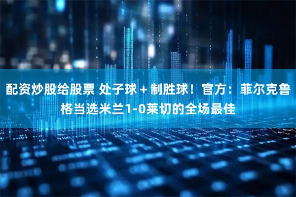 配资炒股给股票 处子球＋制胜球！官方：菲尔克鲁格当选米兰1-0莱切的全场最佳