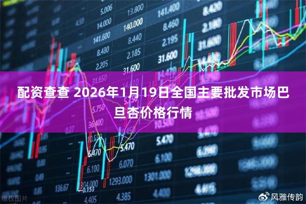 配资查查 2026年1月19日全国主要批发市场巴旦杏价格行情