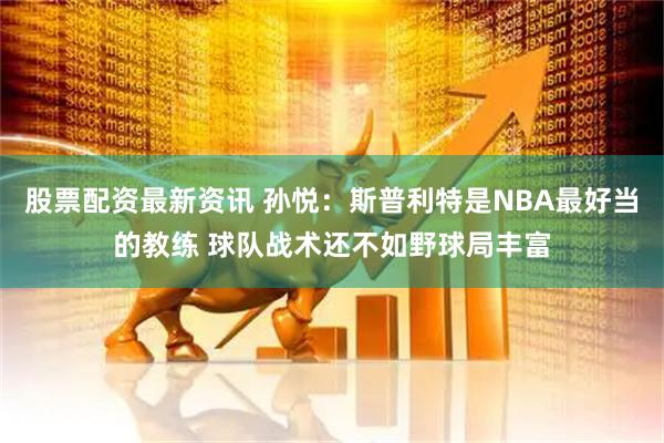 股票配资最新资讯 孙悦：斯普利特是NBA最好当的教练 球队战术还不如野球局丰富