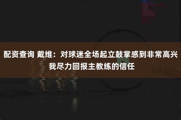 配资查询 戴维：对球迷全场起立鼓掌感到非常高兴 我尽力回报主教练的信任