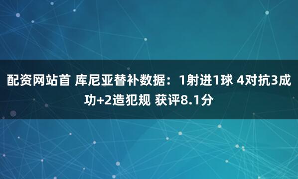 配资网站首 库尼亚替补数据：1射进1球 4对抗3成功+2造犯规 获评8.1分