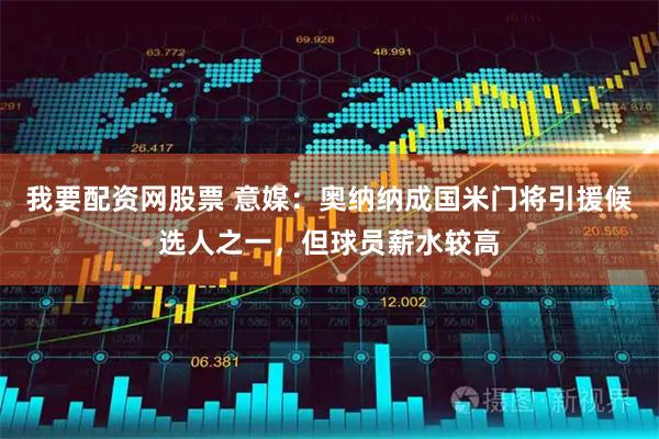 我要配资网股票 意媒：奥纳纳成国米门将引援候选人之一，但球员薪水较高