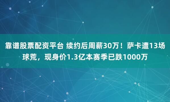 靠谱股票配资平台 续约后周薪30万！萨卡遭13场球荒，现身价1.3亿本赛季已跌1000万