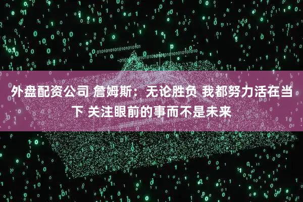 外盘配资公司 詹姆斯：无论胜负 我都努力活在当下 关注眼前的事而不是未来