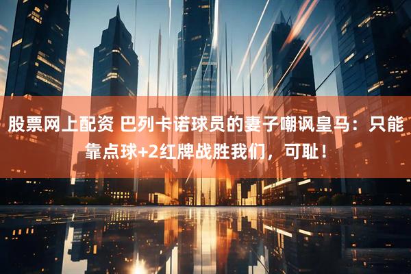 股票网上配资 巴列卡诺球员的妻子嘲讽皇马：只能靠点球+2红牌战胜我们，可耻！