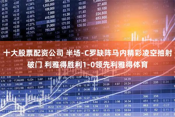 十大股票配资公司 半场-C罗缺阵马内精彩凌空抽射破门 利雅得胜利1-0领先利雅得体育