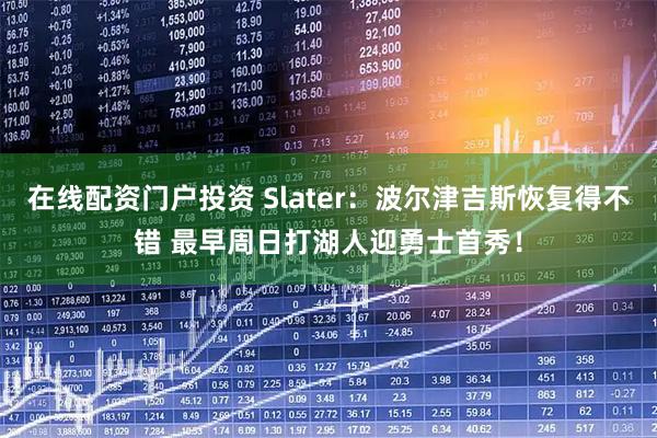 在线配资门户投资 Slater：波尔津吉斯恢复得不错 最早周日打湖人迎勇士首秀！
