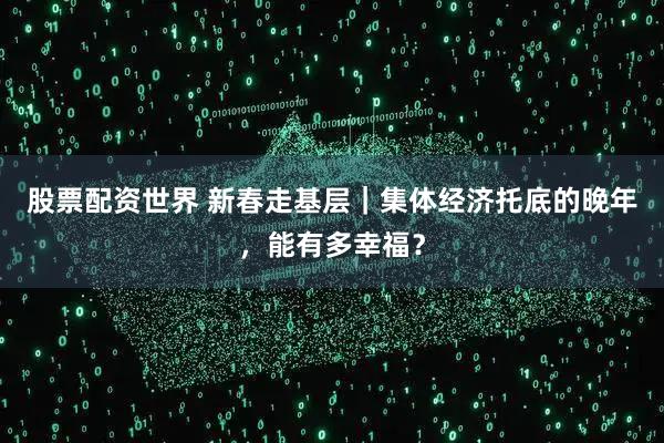 股票配资世界 新春走基层｜集体经济托底的晚年，能有多幸福？