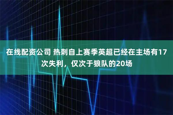 在线配资公司 热刺自上赛季英超已经在主场有17次失利，仅次于狼队的20场