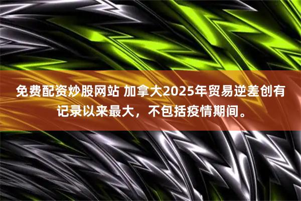 免费配资炒股网站 加拿大2025年贸易逆差创有记录以来最大，不包括疫情期间。