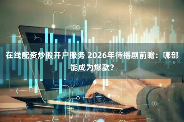 在线配资炒股开户服务 2026年待播剧前瞻：哪部能成为爆款？