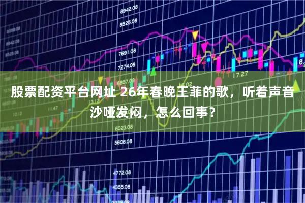 股票配资平台网址 26年春晚王菲的歌，听着声音沙哑发闷，怎么回事？