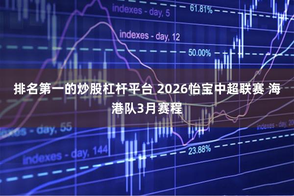 排名第一的炒股杠杆平台 2026怡宝中超联赛 海港队3月赛程
