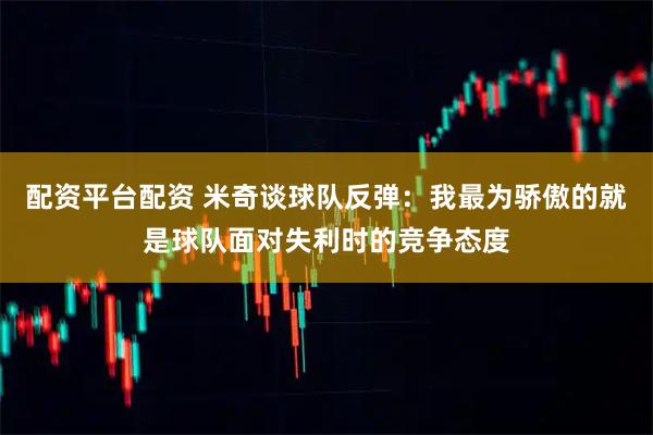 配资平台配资 米奇谈球队反弹：我最为骄傲的就是球队面对失利时的竞争态度