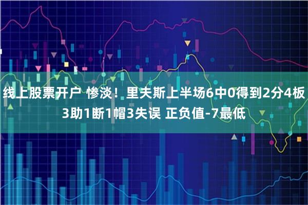 线上股票开户 惨淡！里夫斯上半场6中0得到2分4板3助1断1帽3失误 正负值-7最低