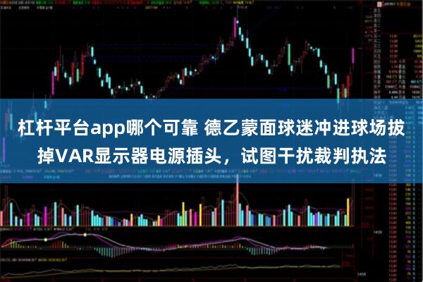杠杆平台app哪个可靠 德乙蒙面球迷冲进球场拔掉VAR显示器电源插头，试图干扰裁判执法