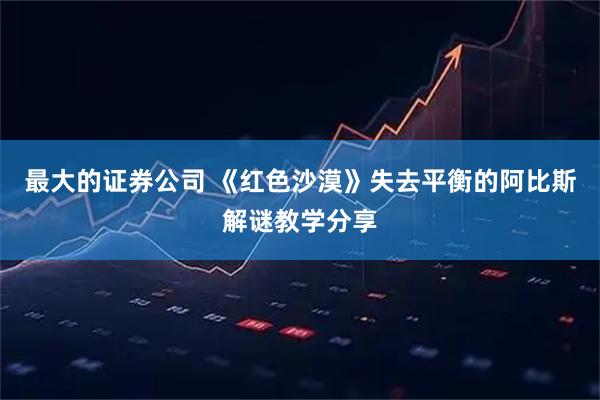 最大的证券公司 《红色沙漠》失去平衡的阿比斯解谜教学分享