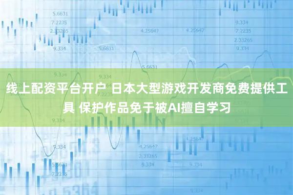 线上配资平台开户 日本大型游戏开发商免费提供工具 保护作品免于被AI擅自学习