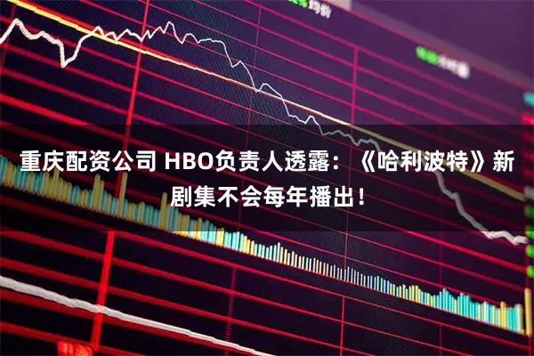 重庆配资公司 HBO负责人透露：《哈利波特》新剧集不会每年播出！